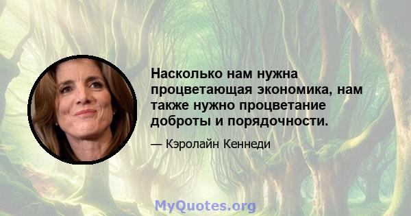 Насколько нам нужна процветающая экономика, нам также нужно процветание доброты и порядочности.