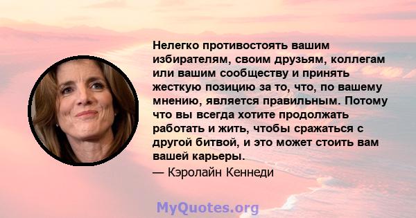 Нелегко противостоять вашим избирателям, своим друзьям, коллегам или вашим сообществу и принять жесткую позицию за то, что, по вашему мнению, является правильным. Потому что вы всегда хотите продолжать работать и жить,