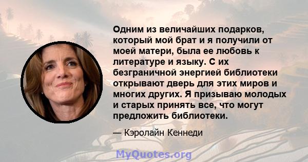 Одним из величайших подарков, который мой брат и я получили от моей матери, была ее любовь к литературе и языку. С их безграничной энергией библиотеки открывают дверь для этих миров и многих других. Я призываю молодых и 