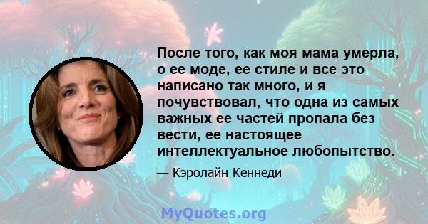 После того, как моя мама умерла, о ее моде, ее стиле и все это написано так много, и я почувствовал, что одна из самых важных ее частей пропала без вести, ее настоящее интеллектуальное любопытство.