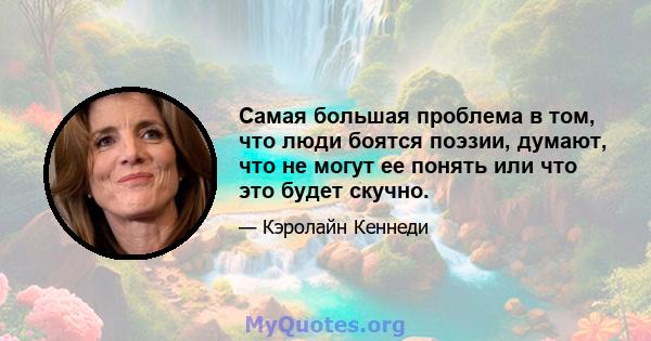 Самая большая проблема в том, что люди боятся поэзии, думают, что не могут ее понять или что это будет скучно.