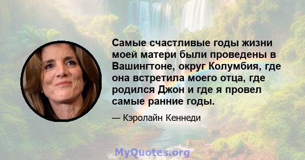 Самые счастливые годы жизни моей матери были проведены в Вашингтоне, округ Колумбия, где она встретила моего отца, где родился Джон и где я провел самые ранние годы.