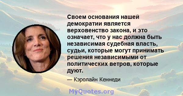 Своем основания нашей демократии является верховенство закона, и это означает, что у нас должна быть независимая судебная власть, судьи, которые могут принимать решения независимыми от политических ветров, которые дуют.