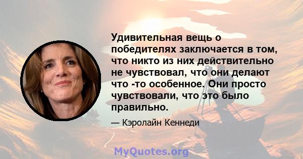 Удивительная вещь о победителях заключается в том, что никто из них действительно не чувствовал, что они делают что -то особенное. Они просто чувствовали, что это было правильно.