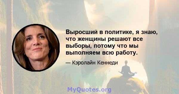 Выросший в политике, я знаю, что женщины решают все выборы, потому что мы выполняем всю работу.