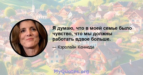 Я думаю, что в моей семье было чувство, что мы должны работать вдвое больше.