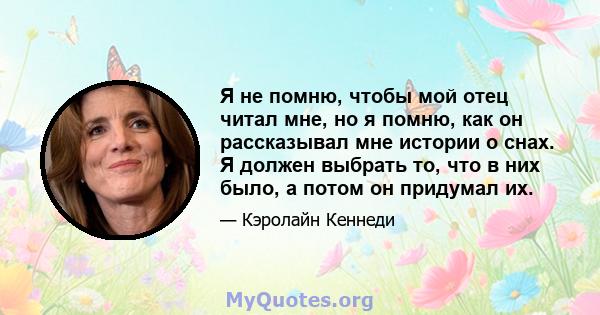 Я не помню, чтобы мой отец читал мне, но я помню, как он рассказывал мне истории о снах. Я должен выбрать то, что в них было, а потом он придумал их.