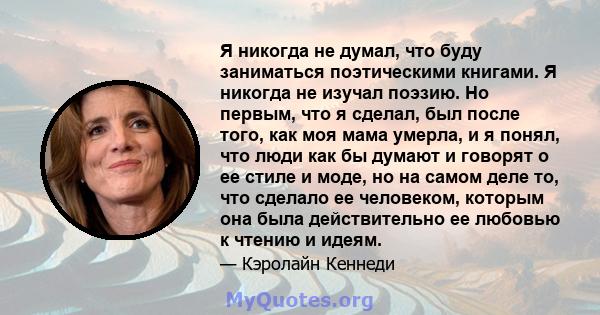 Я никогда не думал, что буду заниматься поэтическими книгами. Я никогда не изучал поэзию. Но первым, что я сделал, был после того, как моя мама умерла, и я понял, что люди как бы думают и говорят о ее стиле и моде, но