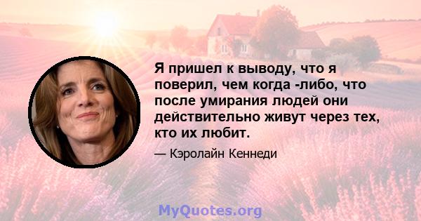 Я пришел к выводу, что я поверил, чем когда -либо, что после умирания людей они действительно живут через тех, кто их любит.