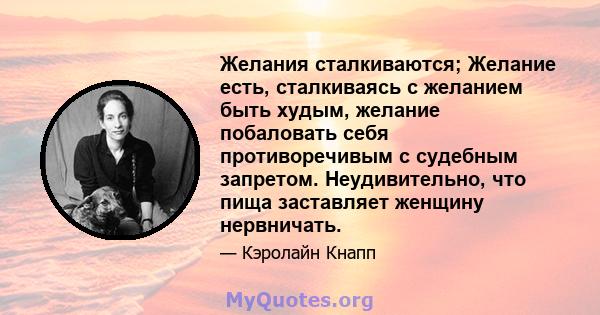 Желания сталкиваются; Желание есть, сталкиваясь с желанием быть худым, желание побаловать себя противоречивым с судебным запретом. Неудивительно, что пища заставляет женщину нервничать.