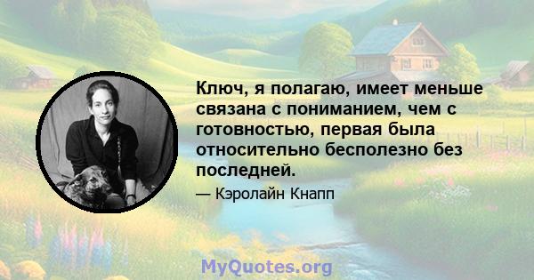 Ключ, я полагаю, имеет меньше связана с пониманием, чем с готовностью, первая была относительно бесполезно без последней.