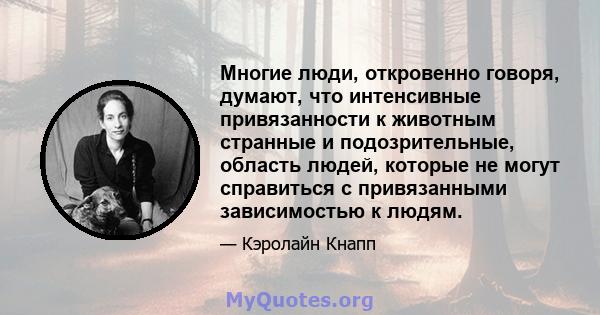 Многие люди, откровенно говоря, думают, что интенсивные привязанности к животным странные и подозрительные, область людей, которые не могут справиться с привязанными зависимостью к людям.