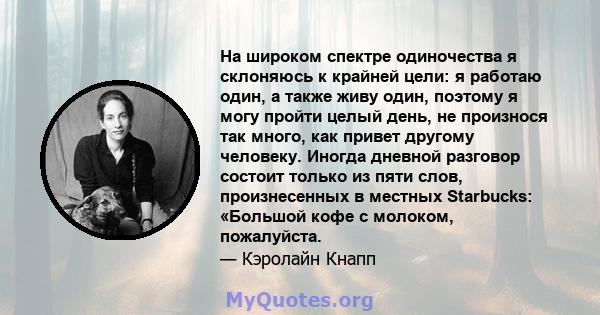 На широком спектре одиночества я склоняюсь к крайней цели: я работаю один, а также живу один, поэтому я могу пройти целый день, не произнося так много, как привет другому человеку. Иногда дневной разговор состоит только 