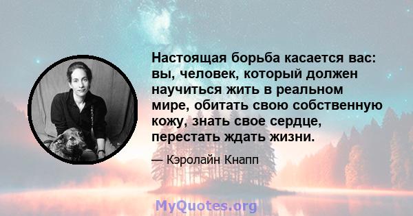 Настоящая борьба касается вас: вы, человек, который должен научиться жить в реальном мире, обитать свою собственную кожу, знать свое сердце, перестать ждать жизни.