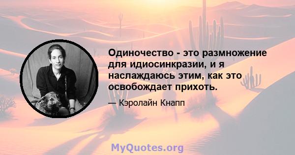 Одиночество - это размножение для идиосинкразии, и я наслаждаюсь этим, как это освобождает прихоть.