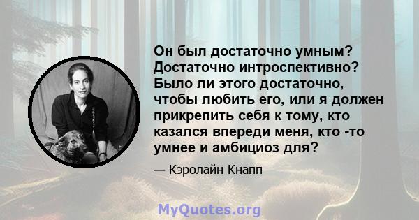 Он был достаточно умным? Достаточно интроспективно? Было ли этого достаточно, чтобы любить его, или я должен прикрепить себя к тому, кто казался впереди меня, кто -то умнее и амбициоз для?