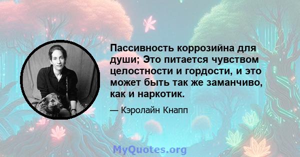 Пассивность коррозийна для души; Это питается чувством целостности и гордости, и это может быть так же заманчиво, как и наркотик.