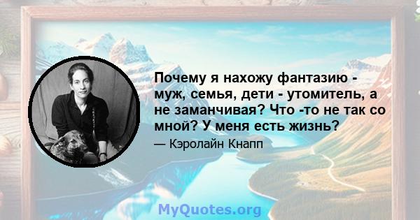 Почему я нахожу фантазию - муж, семья, дети - утомитель, а не заманчивая? Что -то не так со мной? У меня есть жизнь?