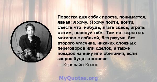 Повестка дня собак проста, понимается, явная: я хочу. Я хочу пойти, войти, съесть что -нибудь, лгать здесь, играть с этим, поцелуй тебя. Там нет скрытых мотивов с собакой, без разума, без второго угасчика, никаких