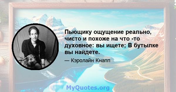 Пьющику ощущение реально, чисто и похоже на что -то духовное: вы ищете; В бутылке вы найдете.