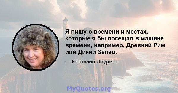 Я пишу о времени и местах, которые я бы посещал в машине времени, например, Древний Рим или Дикий Запад.