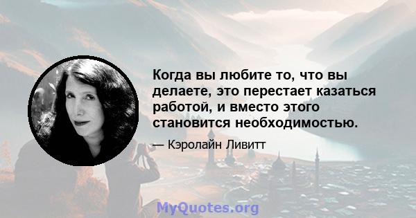 Когда вы любите то, что вы делаете, это перестает казаться работой, и вместо этого становится необходимостью.