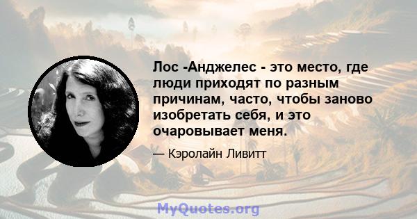 Лос -Анджелес - это место, где люди приходят по разным причинам, часто, чтобы заново изобретать себя, и это очаровывает меня.