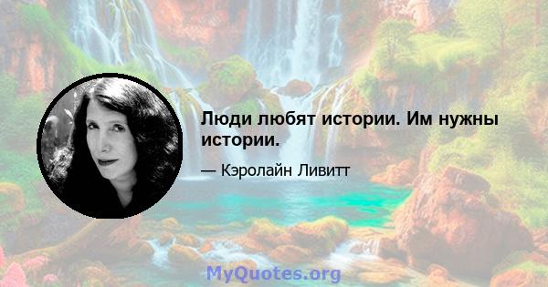 Люди любят истории. Им нужны истории.