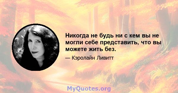 Никогда не будь ни с кем вы не могли себе представить, что вы можете жить без.