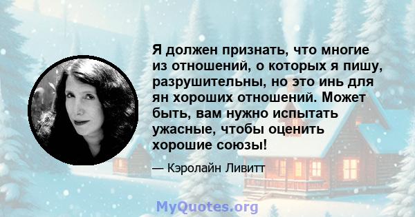 Я должен признать, что многие из отношений, о которых я пишу, разрушительны, но это инь для ян хороших отношений. Может быть, вам нужно испытать ужасные, чтобы оценить хорошие союзы!