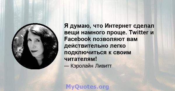 Я думаю, что Интернет сделал вещи намного проще. Twitter и Facebook позволяют вам действительно легко подключиться к своим читателям!