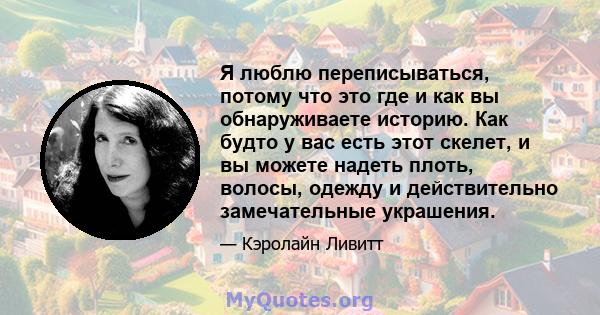 Я люблю переписываться, потому что это где и как вы обнаруживаете историю. Как будто у вас есть этот скелет, и вы можете надеть плоть, волосы, одежду и действительно замечательные украшения.