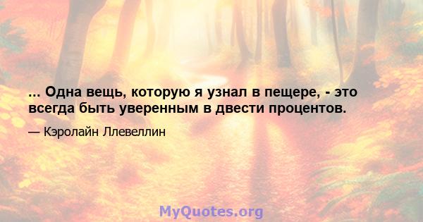 ... Одна вещь, которую я узнал в пещере, - это всегда быть уверенным в двести процентов.