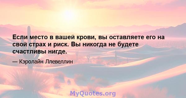 Если место в вашей крови, вы оставляете его на свой страх и риск. Вы никогда не будете счастливы нигде.