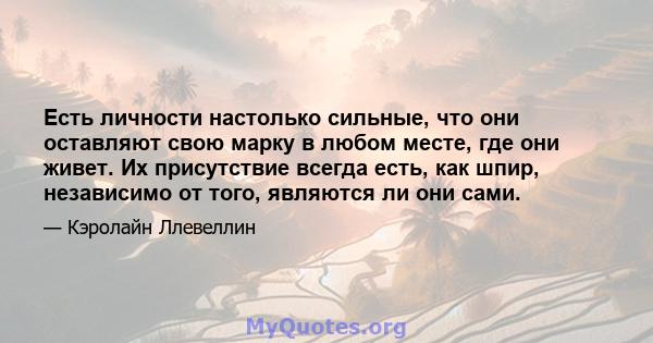 Есть личности настолько сильные, что они оставляют свою марку в любом месте, где они живет. Их присутствие всегда есть, как шпир, независимо от того, являются ли они сами.