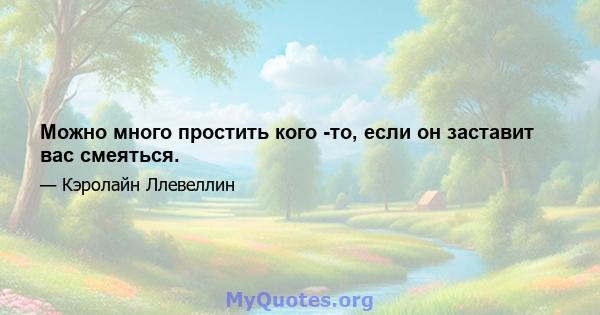 Можно много простить кого -то, если он заставит вас смеяться.