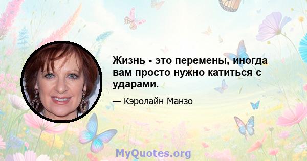 Жизнь - это перемены, иногда вам просто нужно катиться с ударами.