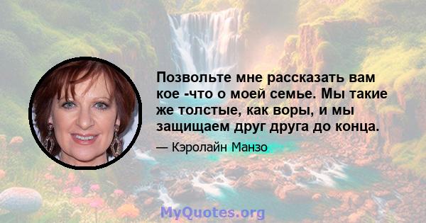 Позвольте мне рассказать вам кое -что о моей семье. Мы такие же толстые, как воры, и мы защищаем друг друга до конца.