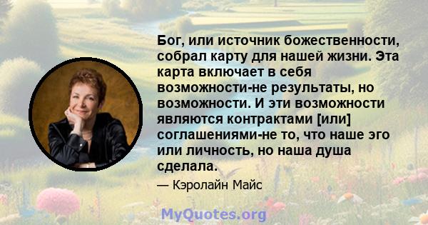 Бог, или источник божественности, собрал карту для нашей жизни. Эта карта включает в себя возможности-не результаты, но возможности. И эти возможности являются контрактами [или] соглашениями-не то, что наше эго или