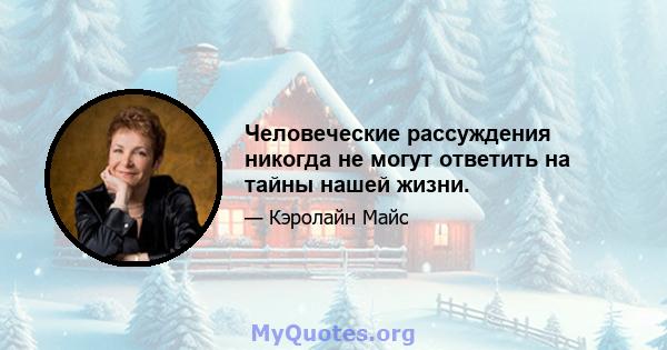 Человеческие рассуждения никогда не могут ответить на тайны нашей жизни.