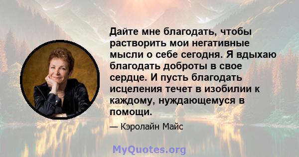 Дайте мне благодать, чтобы растворить мои негативные мысли о себе сегодня. Я вдыхаю благодать доброты в свое сердце. И пусть благодать исцеления течет в изобилии к каждому, нуждающемуся в помощи.