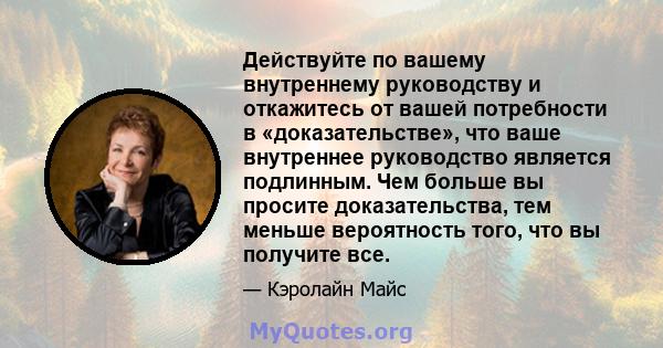 Действуйте по вашему внутреннему руководству и откажитесь от вашей потребности в «доказательстве», что ваше внутреннее руководство является подлинным. Чем больше вы просите доказательства, тем меньше вероятность того,