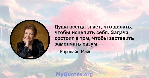 Душа всегда знает, что делать, чтобы исцелить себя. Задача состоит в том, чтобы заставить замолчать разум