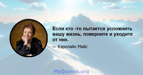 Если кто -то пытается усложнить вашу жизнь, поверните и уходите от них.