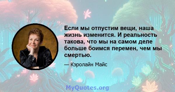 Если мы отпустим вещи, наша жизнь изменится. И реальность такова, что мы на самом деле больше боимся перемен, чем мы смертью.