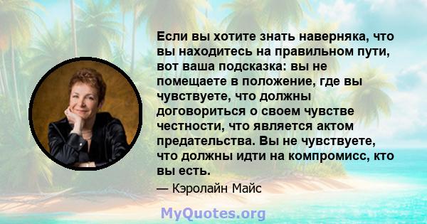 Если вы хотите знать наверняка, что вы находитесь на правильном пути, вот ваша подсказка: вы не помещаете в положение, где вы чувствуете, что должны договориться о своем чувстве честности, что является актом