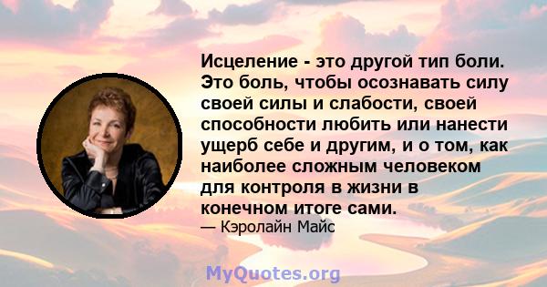 Исцеление - это другой тип боли. Это боль, чтобы осознавать силу своей силы и слабости, своей способности любить или нанести ущерб себе и другим, и о том, как наиболее сложным человеком для контроля в жизни в конечном