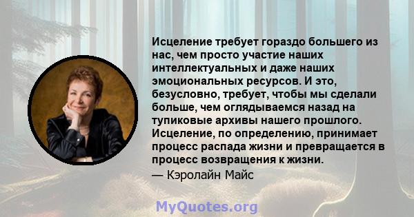 Исцеление требует гораздо большего из нас, чем просто участие наших интеллектуальных и даже наших эмоциональных ресурсов. И это, безусловно, требует, чтобы мы сделали больше, чем оглядываемся назад на тупиковые архивы