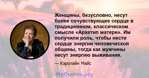 Женщины, безусловно, несут более сочувствующее сердце в традиционном, классическом смысле «Архетип матери». Им получили роль, чтобы нести сердце энергии человеческой общины, тогда как мужчины несут энергию выживания.