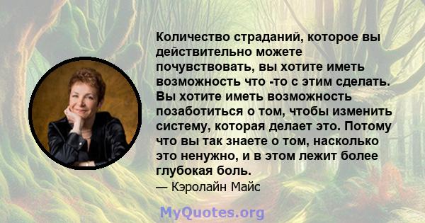 Количество страданий, которое вы действительно можете почувствовать, вы хотите иметь возможность что -то с этим сделать. Вы хотите иметь возможность позаботиться о том, чтобы изменить систему, которая делает это. Потому 